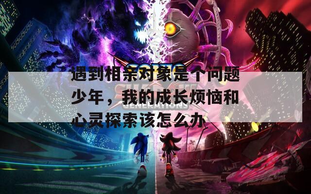 遇到相亲对象是个问题少年，我的成长烦恼和心灵探索该怎么办