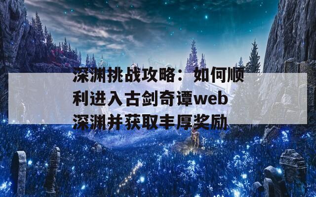 深渊挑战攻略：如何顺利进入古剑奇谭web深渊并获取丰厚奖励