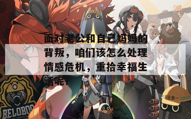 面对老公和自己妈妈的背叛，咱们该怎么处理情感危机，重拾幸福生活呢？