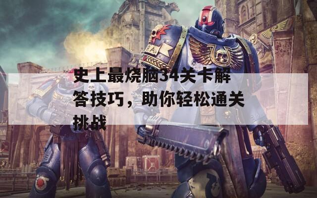 史上最烧脑34关卡解答技巧，助你轻松通关挑战