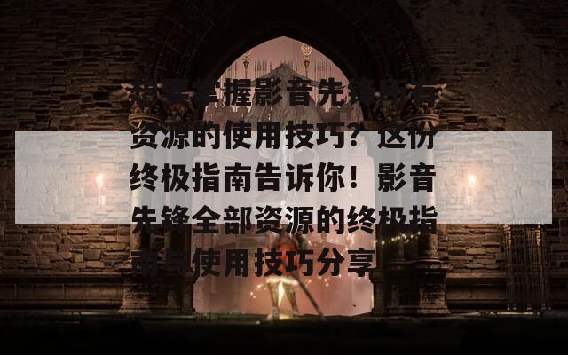 想要掌握影音先锋所有资源的使用技巧？这份终极指南告诉你！影音先锋全部资源的终极指南与使用技巧分享