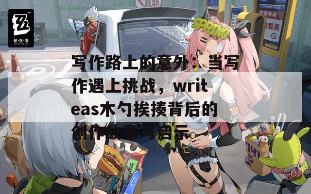 写作路上的意外：当写作遇上挑战，writeas木勺挨揍背后的创作故事与启示