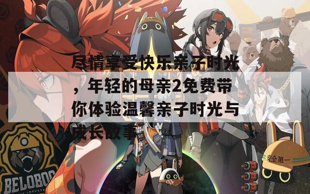 尽情享受快乐亲子时光，年轻的母亲2免费带你体验温馨亲子时光与成长故事