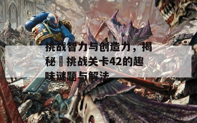 挑战智力与创造力，揭秘囧挑战关卡42的趣味谜题与解法