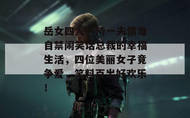 岳女四人共侍一夫情难自禁闹笑话总裁的幸福生活，四位美丽女子竟争爱，笑料百出好欢乐！