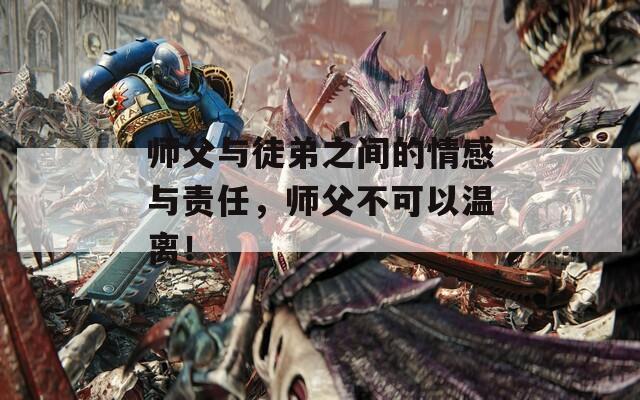 师父与徒弟之间的情感与责任，师父不可以温离！