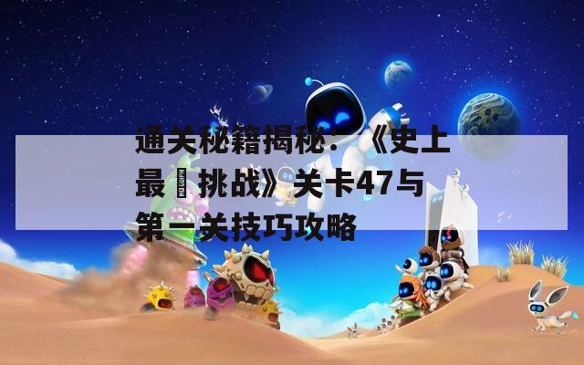 通关秘籍揭秘：《史上最囧挑战》关卡47与第一关技巧攻略