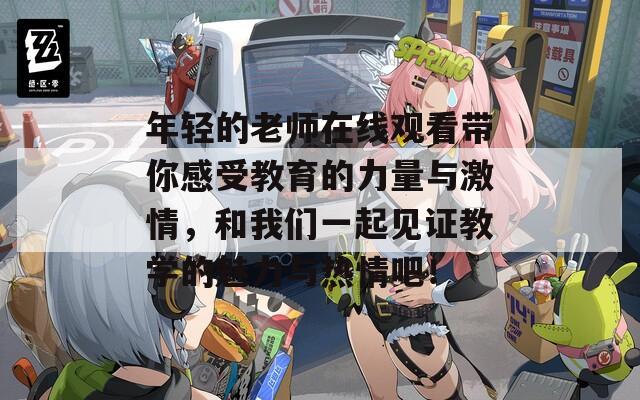 年轻的老师在线观看带你感受教育的力量与激情，和我们一起见证教学的魅力与热情吧！