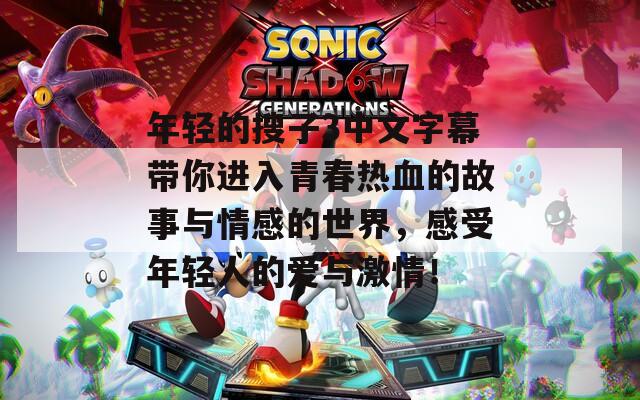 年轻的搜子3中文字幕带你进入青春热血的故事与情感的世界，感受年轻人的爱与激情！