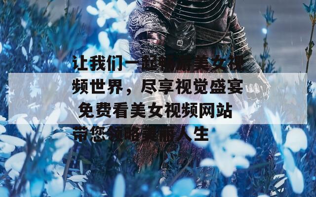 让我们一起畅游美女视频世界，尽享视觉盛宴 免费看美女视频网站带您领略美丽人生