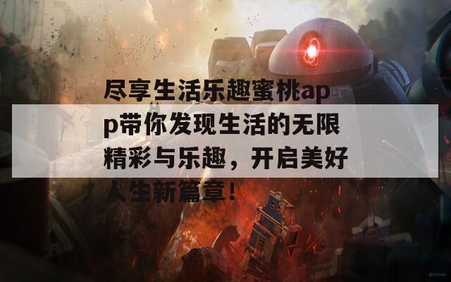 尽享生活乐趣蜜桃app带你发现生活的无限精彩与乐趣，开启美好人生新篇章！