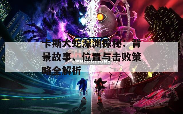 卡斯大蛇深渊探秘：背景故事、位置与击败策略全解析