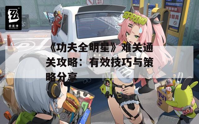 《功夫全明星》难关通关攻略：有效技巧与策略分享