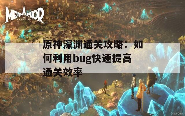 原神深渊通关攻略：如何利用bug快速提高通关效率