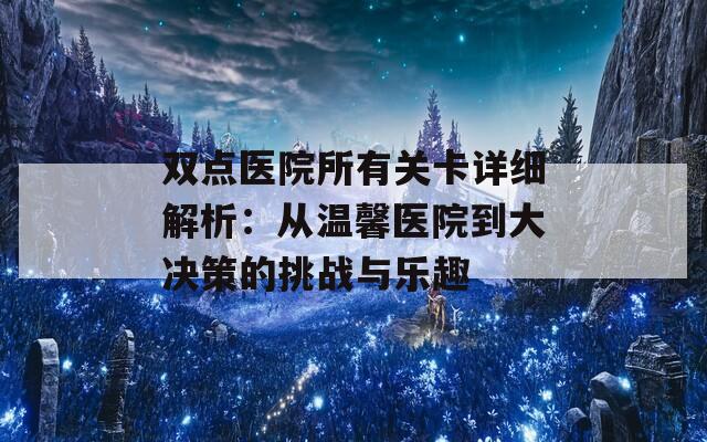 双点医院所有关卡详细解析：从温馨医院到大决策的挑战与乐趣