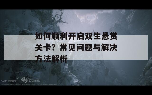 如何顺利开启双生悬赏关卡？常见问题与解决方法解析