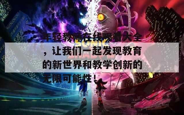 年轻教师在线观看大全，让我们一起发现教育的新世界和教学创新的无限可能性！