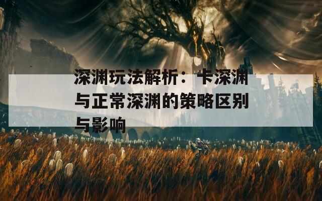 深渊玩法解析：卡深渊与正常深渊的策略区别与影响