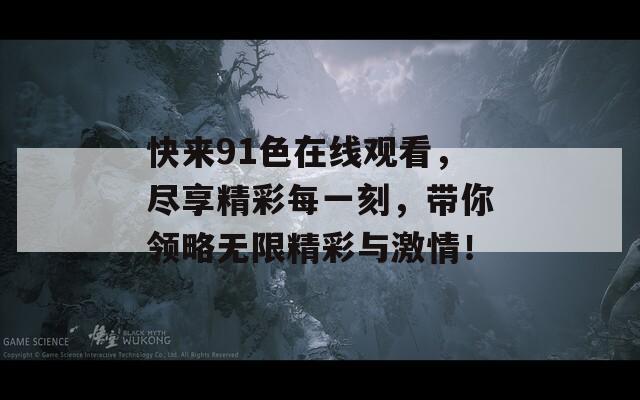 快来91色在线观看，尽享精彩每一刻，带你领略无限精彩与激情！