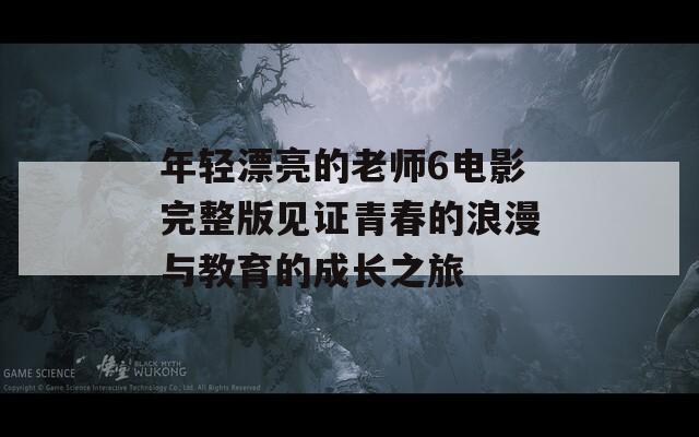 年轻漂亮的老师6电影完整版见证青春的浪漫与教育的成长之旅