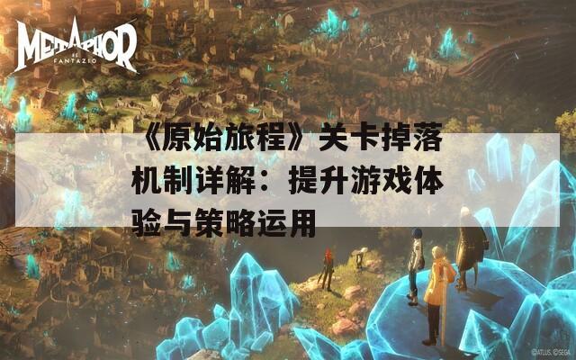 《原始旅程》关卡掉落机制详解：提升游戏体验与策略运用