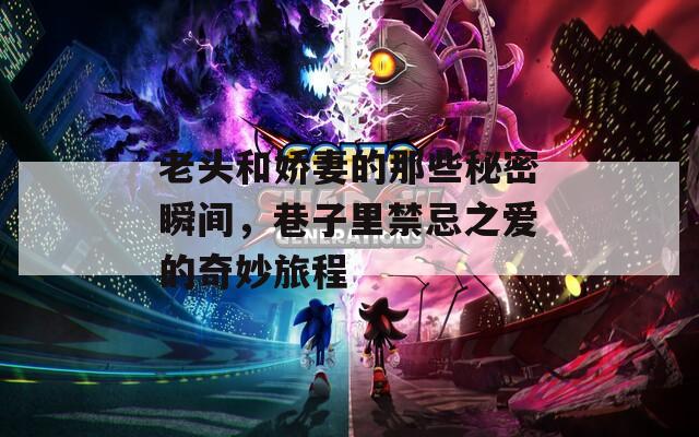 老头和娇妻的那些秘密瞬间，巷子里禁忌之爱的奇妙旅程