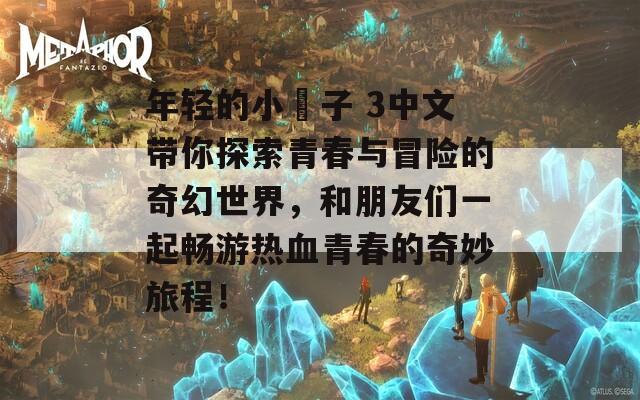 年轻的小峓子 3中文带你探索青春与冒险的奇幻世界，和朋友们一起畅游热血青春的奇妙旅程！