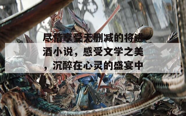 尽情享受无删减的将进酒小说，感受文学之美，沉醉在心灵的盛宴中！