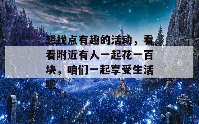 想找点有趣的活动，看看附近有人一起花一百块，咱们一起享受生活吧