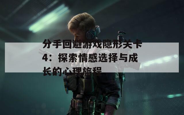 分手回避游戏隐形关卡4：探索情感选择与成长的心理旅程