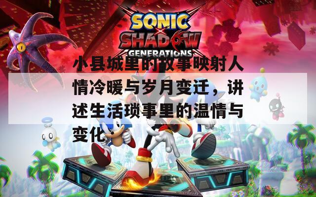 小县城里的故事映射人情冷暖与岁月变迁，讲述生活琐事里的温情与变化