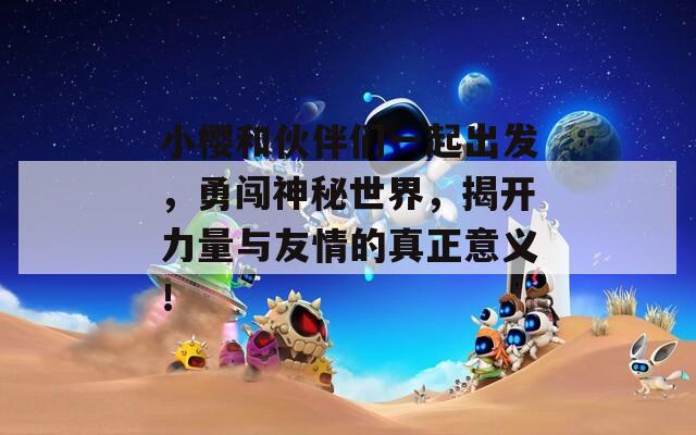 小樱和伙伴们一起出发，勇闯神秘世界，揭开力量与友情的真正意义！