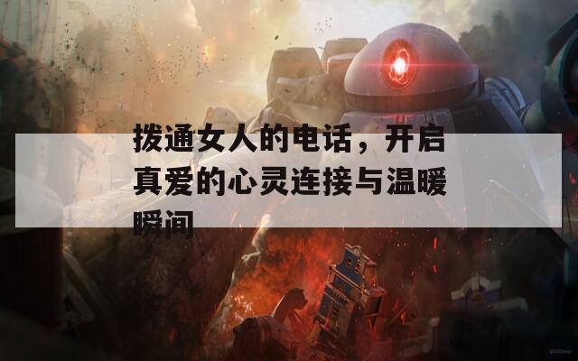 拨通女人的电话，开启真爱的心灵连接与温暖瞬间