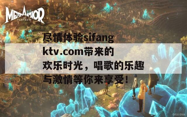 尽情体验sifangktv.com带来的欢乐时光，唱歌的乐趣与激情等你来享受！