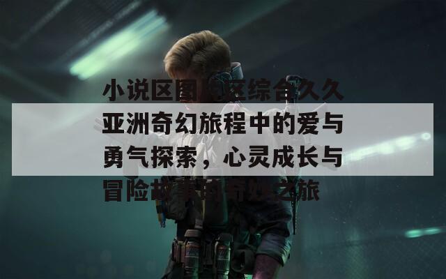 小说区图片区综合久久亚洲奇幻旅程中的爱与勇气探索，心灵成长与冒险故事的奇妙之旅