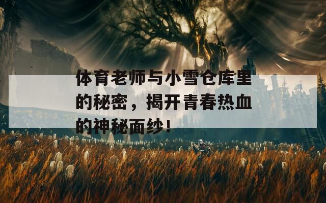 体育老师与小雪仓库里的秘密，揭开青春热血的神秘面纱！