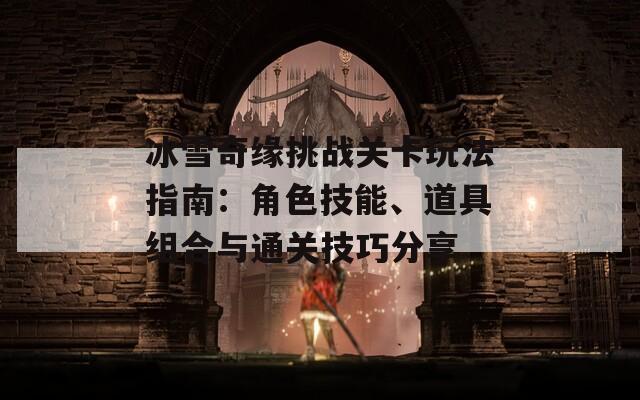 冰雪奇缘挑战关卡玩法指南：角色技能、道具组合与通关技巧分享