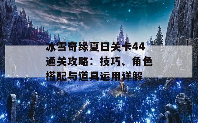 冰雪奇缘夏日关卡44通关攻略：技巧、角色搭配与道具运用详解