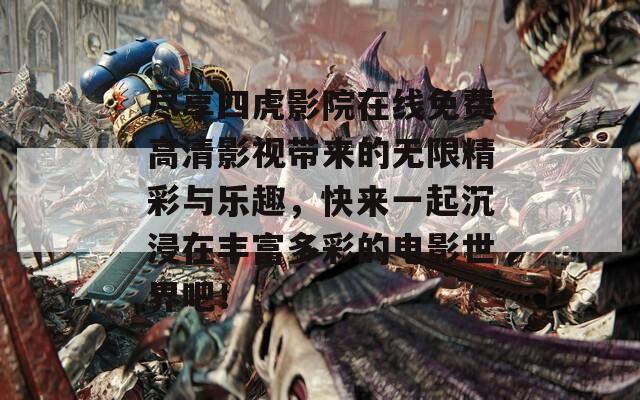 尽享四虎影院在线免费高清影视带来的无限精彩与乐趣，快来一起沉浸在丰富多彩的电影世界吧！