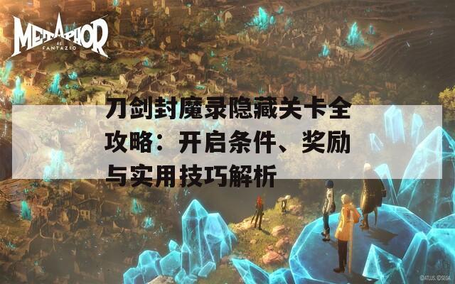 刀剑封魔录隐藏关卡全攻略：开启条件、奖励与实用技巧解析