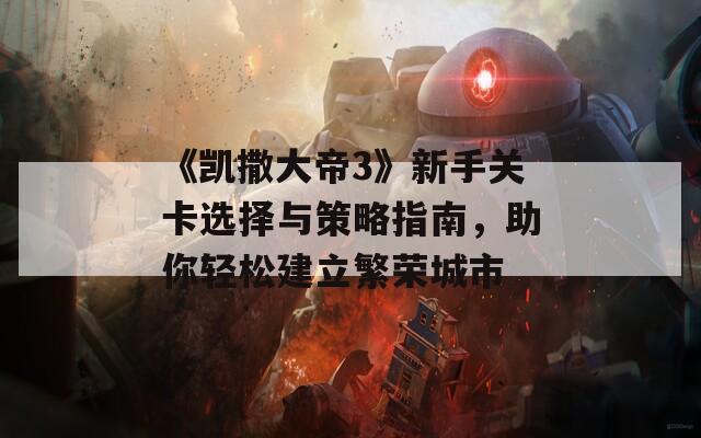 《凯撒大帝3》新手关卡选择与策略指南，助你轻松建立繁荣城市