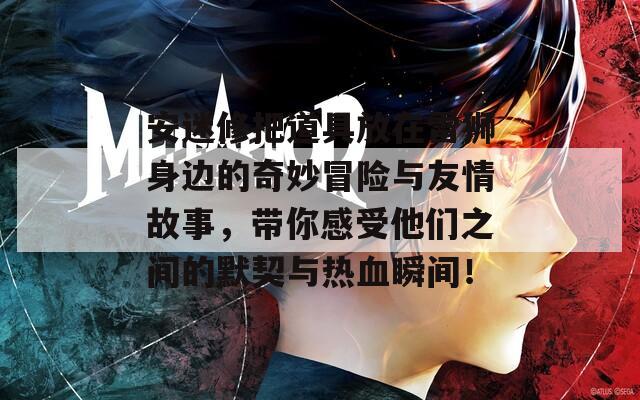 安迷修把道具放在雷狮身边的奇妙冒险与友情故事，带你感受他们之间的默契与热血瞬间！