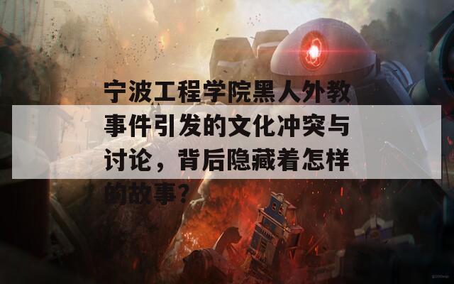 宁波工程学院黑人外教事件引发的文化冲突与讨论，背后隐藏着怎样的故事？
