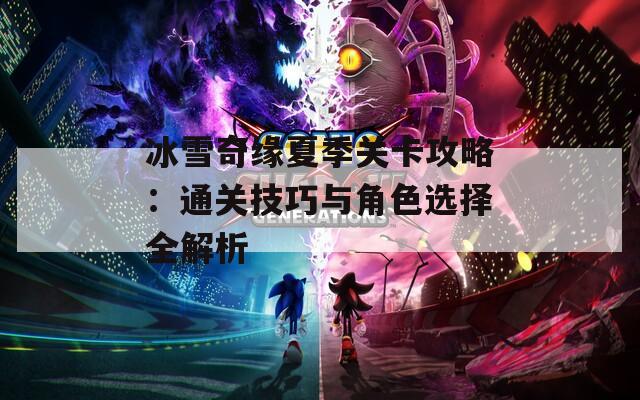 冰雪奇缘夏季关卡攻略：通关技巧与角色选择全解析