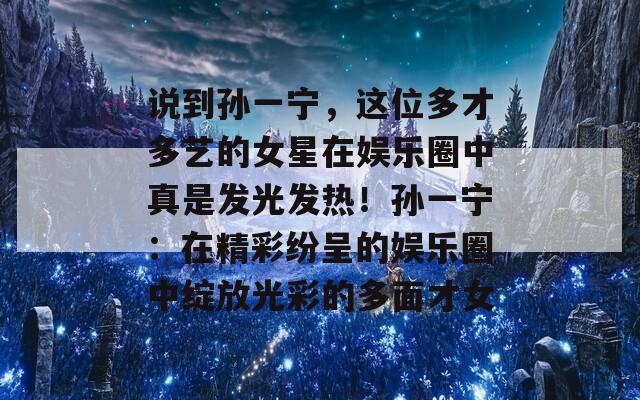 说到孙一宁，这位多才多艺的女星在娱乐圈中真是发光发热！孙一宁：在精彩纷呈的娱乐圈中绽放光彩的多面才女