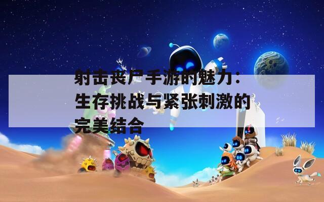 射击丧尸手游的魅力：生存挑战与紧张刺激的完美结合