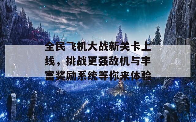 全民飞机大战新关卡上线，挑战更强敌机与丰富奖励系统等你来体验