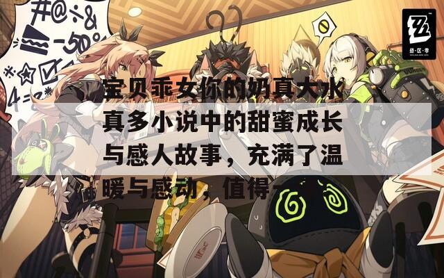 宝贝乖女你的奶真大水真多小说中的甜蜜成长与感人故事，充满了温暖与感动，值得一读！