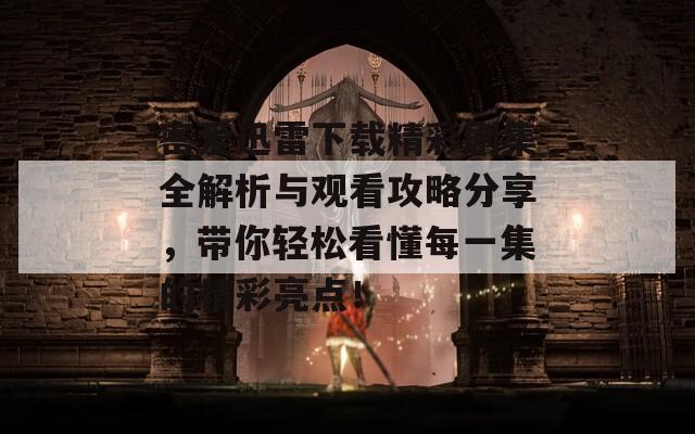 密爱迅雷下载精彩剧集全解析与观看攻略分享，带你轻松看懂每一集的精彩亮点！