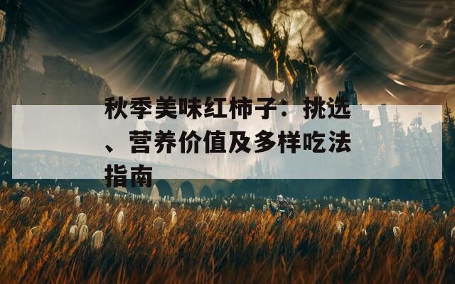 秋季美味红柿子：挑选、营养价值及多样吃法指南